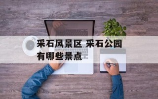 采石风景区 采石公园有哪些景点