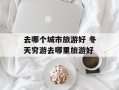 去哪个城市旅游好 冬天穷游去哪里旅游好