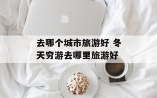 去哪个城市旅游好 冬天穷游去哪里旅游好
