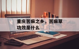 重庆苦麻之乡，苦麻草功效是什么