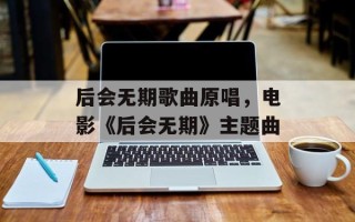 后会无期歌曲原唱，电影《后会无期》主题曲