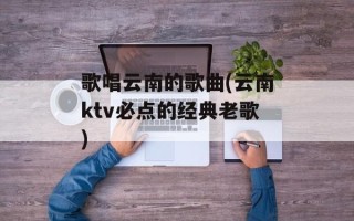 歌唱云南的歌曲(云南ktv必点的经典老歌)