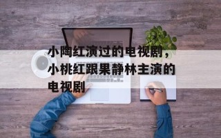 小陶红演过的电视剧，小桃红跟果静林主演的电视剧