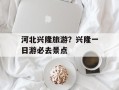 河北兴隆旅游？兴隆一日游必去景点