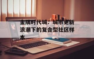 金隅时代城：城市更新浪潮下的复合型社区样本