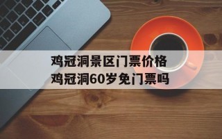 鸡冠洞景区门票价格 鸡冠洞60岁免门票吗