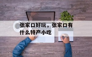 张家口好玩，张家口有什么特产小吃