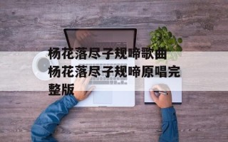 杨花落尽子规啼歌曲 杨花落尽子规啼原唱完整版