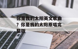 你是我的太阳英文歌曲？你是我的太阳原唱完整版