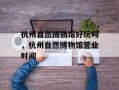 杭州自然博物馆好玩吗，杭州自然博物馆营业时间