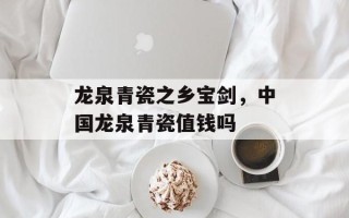 龙泉青瓷之乡宝剑，中国龙泉青瓷值钱吗