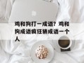 鸡和狗打一成语？鸡和狗成语疯狂猜成语一个人
