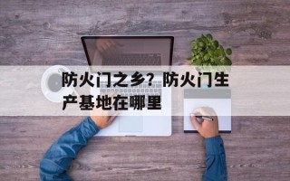 防火门之乡？防火门生产基地在哪里