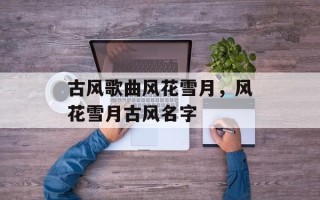 古风歌曲风花雪月，风花雪月古风名字