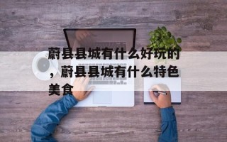 蔚县县城有什么好玩的，蔚县县城有什么特色美食