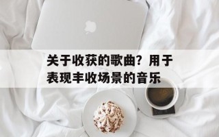 关于收获的歌曲？用于表现丰收场景的音乐