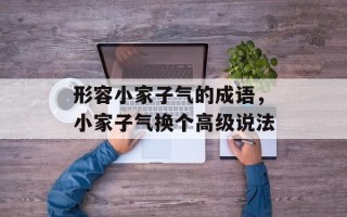 形容小家子气的成语，小家子气换个高级说法