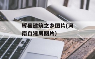 辉县建筑之乡图片(河南自建房图片)
