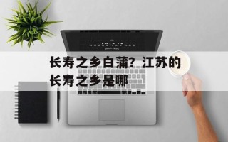 长寿之乡白蒲？江苏的长寿之乡是哪