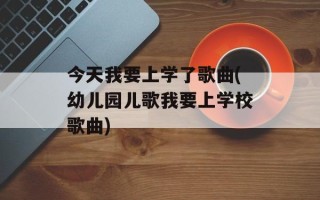 今天我要上学了歌曲(幼儿园儿歌我要上学校歌曲)