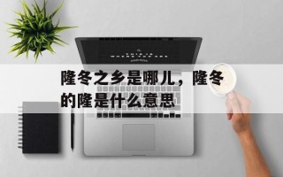隆冬之乡是哪儿，隆冬的隆是什么意思