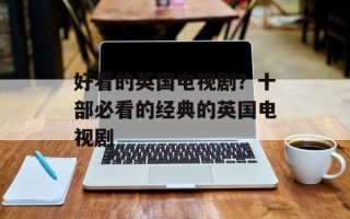 好看的英国电视剧？十部必看的经典的英国电视剧