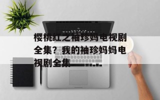 樱桃红之袖珍妈电视剧全集？我的袖珍妈妈电视剧全集