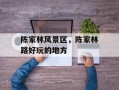 陈家林风景区，陈家林路好玩的地方