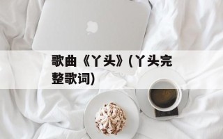 歌曲《丫头》(丫头完整歌词)