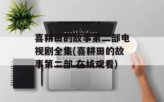 喜耕田的故事第二部电视剧全集(喜耕田的故事第二部 在线观看)