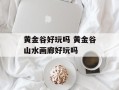 黄金谷好玩吗 黄金谷山水画廊好玩吗