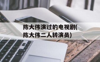 陈大伟演过的电视剧(陈大伟二人转演员)