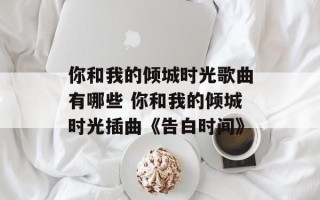 你和我的倾城时光歌曲有哪些 你和我的倾城时光插曲《告白时间》