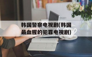 韩国警察电视剧(韩国最血腥的犯罪电视剧)