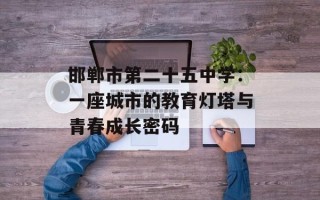 邯郸市第二十五中学：一座城市的教育灯塔与青春成长密码