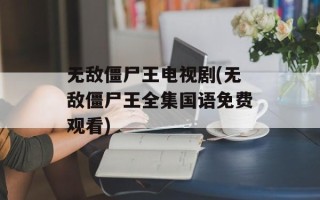 无敌僵尸王电视剧(无敌僵尸王全集国语免费观看)