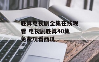 胜算电视剧全集在线观看 电视剧胜算40集免费观看西瓜