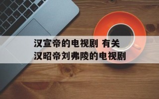 汉宣帝的电视剧 有关汉昭帝刘弗陵的电视剧