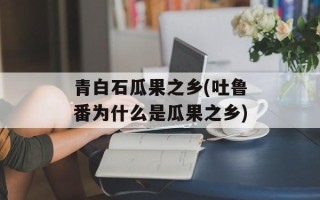 青白石瓜果之乡(吐鲁番为什么是瓜果之乡)