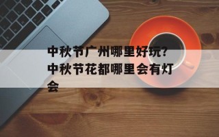 中秋节广州哪里好玩？中秋节花都哪里会有灯会