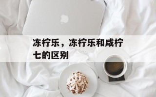 冻柠乐，冻柠乐和咸柠七的区别