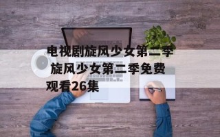 电视剧旋风少女第二季 旋风少女第二季免费观看26集