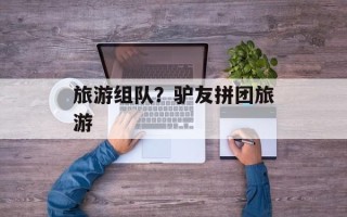 旅游组队？驴友拼团旅游