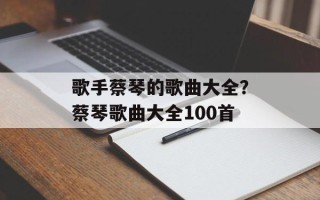 歌手蔡琴的歌曲大全？蔡琴歌曲大全100首