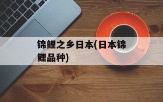 锦鲤之乡日本(日本锦鲤品种)
