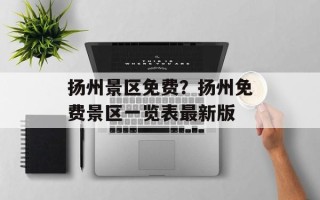 扬州景区免费？扬州免费景区一览表最新版