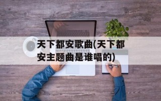 天下都安歌曲(天下都安主题曲是谁唱的)