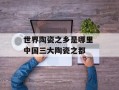 世界陶瓷之乡是哪里 中国三大陶瓷之都