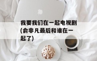 我要我们在一起电视剧(俞非凡最后和谁在一起了)