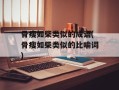 骨瘦如柴类似的成语(骨瘦如柴类似的比喻词)